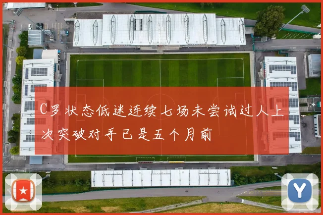 C罗状态低迷连续七场未尝试过人上次突破对手已是五个月前