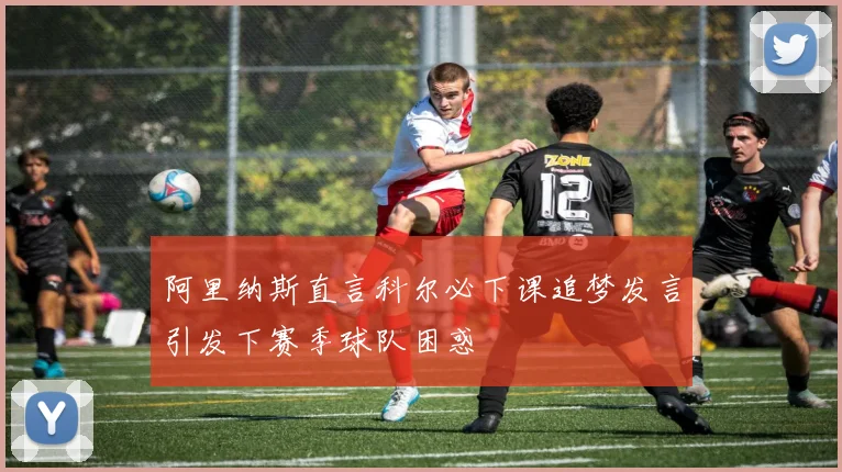 阿里纳斯直言科尔必下课追梦发言引发下赛季球队困惑