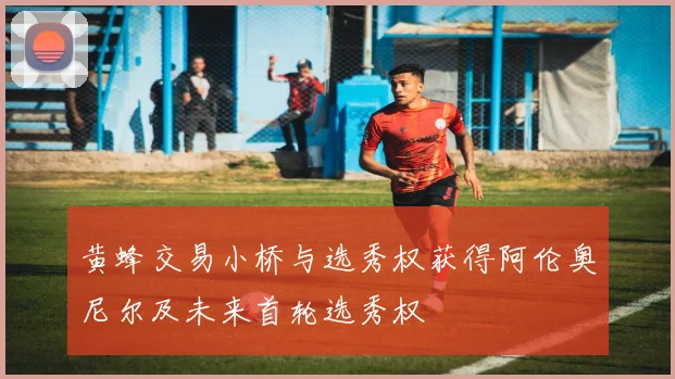 黄蜂交易小桥与选秀权获得阿伦奥尼尔及未来首轮选秀权