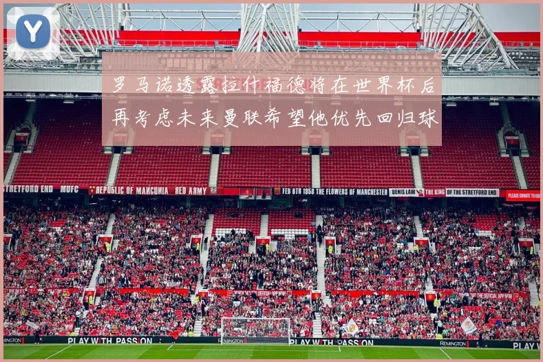 罗马诺透露拉什福德将在世界杯后再考虑未来曼联希望他优先回归球队