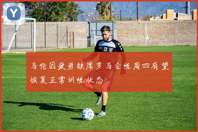 马伦因疲劳缺席罗马合练周四有望恢复正常训练状态