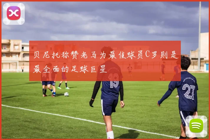 贝尼托称赞老马为最佳球员C罗则是最全面的足球巨星