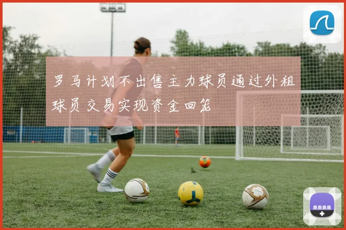 罗马计划不出售主力球员通过外租球员交易实现资金回笼