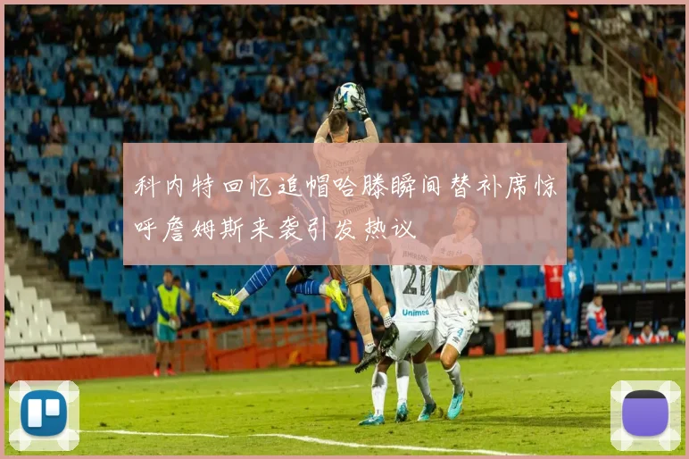 科内特回忆追帽哈滕瞬间替补席惊呼詹姆斯来袭引发热议