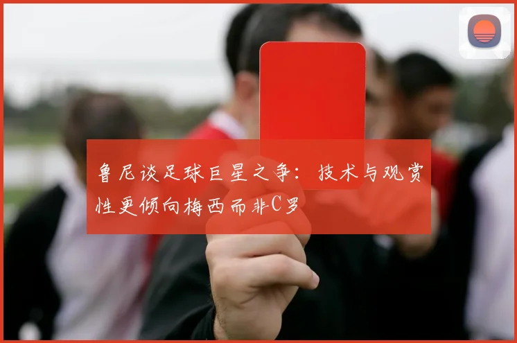 鲁尼谈足球巨星之争：技术与观赏性更倾向梅西而非C罗