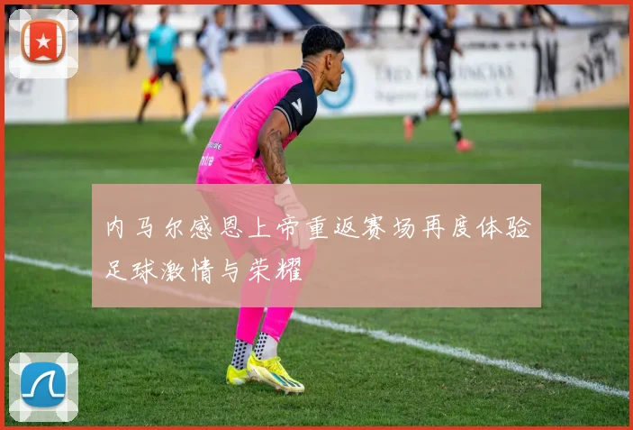 内马尔感恩上帝重返赛场再度体验足球激情与荣耀