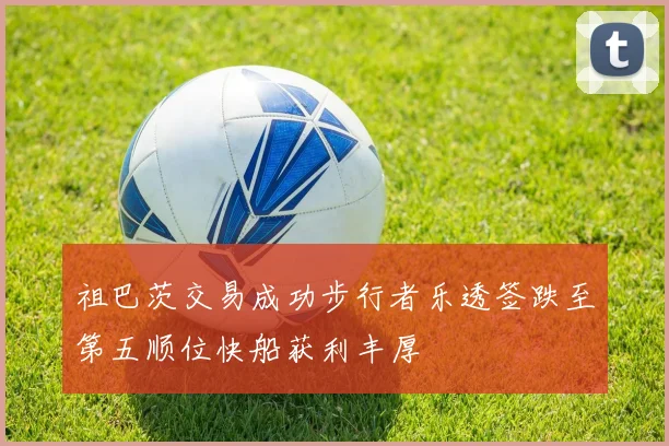祖巴茨交易成功步行者乐透签跌至第五顺位快船获利丰厚