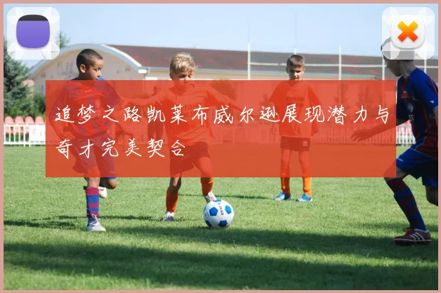 追梦之路凯莱布威尔逊展现潜力与奇才完美契合